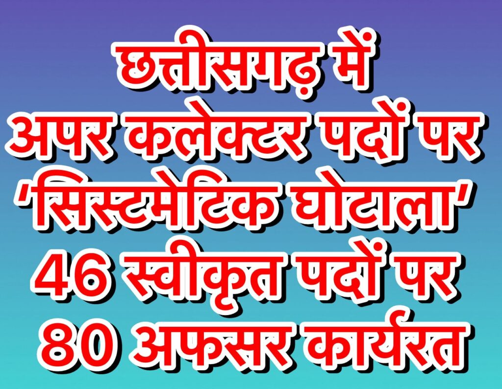 छर्त्तीसगढ़ में अपर कलेक्टर पदों पर ‘सिस्टमेटिक घोटाला’ – 46 स्वीकृत पदों पर 80 अफसर कार्यरत, हर माह 30 लाख की लूट